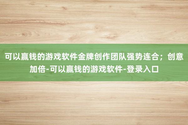 可以赢钱的游戏软件金牌创作团队强势连合；创意加倍-可以赢钱的游戏软件-登录入口