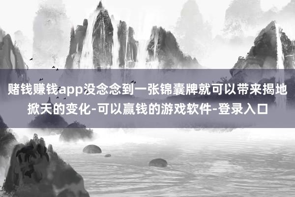 赌钱赚钱app没念念到一张锦囊牌就可以带来揭地掀天的变化-可以赢钱的游戏软件-登录入口