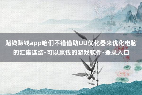 赌钱赚钱app咱们不错借助UU优化器来优化电脑的汇集连结-可以赢钱的游戏软件-登录入口