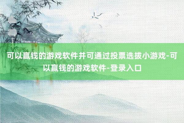 可以赢钱的游戏软件并可通过投票选拔小游戏-可以赢钱的游戏软件-登录入口