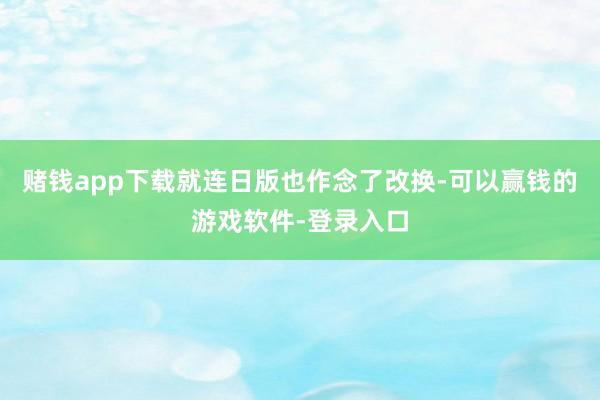 赌钱app下载就连日版也作念了改换-可以赢钱的游戏软件-登录入口