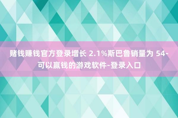 赌钱赚钱官方登录增长 2.1%斯巴鲁销量为 54-可以赢钱的游戏软件-登录入口
