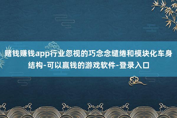 赌钱赚钱app行业忽视的巧念念缱绻和模块化车身结构-可以赢钱的游戏软件-登录入口