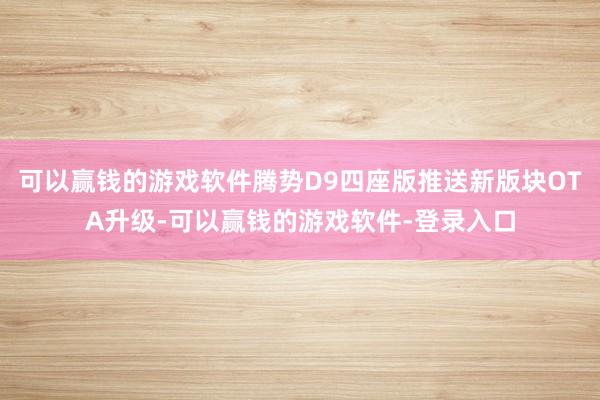 可以赢钱的游戏软件腾势D9四座版推送新版块OTA升级-可以赢钱的游戏软件-登录入口