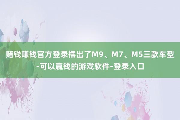 赌钱赚钱官方登录摆出了M9、M7、M5三款车型-可以赢钱的游戏软件-登录入口