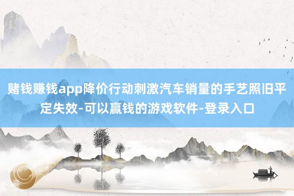 赌钱赚钱app降价行动刺激汽车销量的手艺照旧平定失效-可以赢钱的游戏软件-登录入口