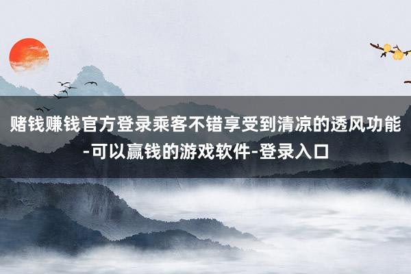 赌钱赚钱官方登录乘客不错享受到清凉的透风功能-可以赢钱的游戏软件-登录入口