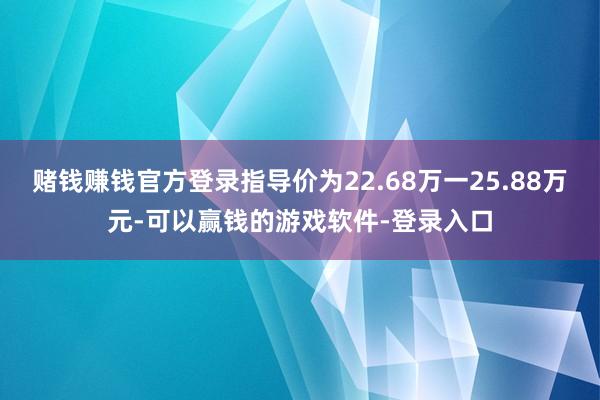 赌钱赚钱官方登录指导价为22.68万一25.88万元-可以赢钱的游戏软件-登录入口