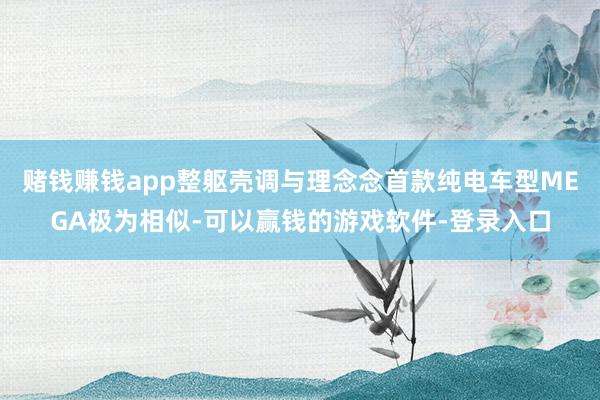 赌钱赚钱app整躯壳调与理念念首款纯电车型MEGA极为相似-可以赢钱的游戏软件-登录入口
