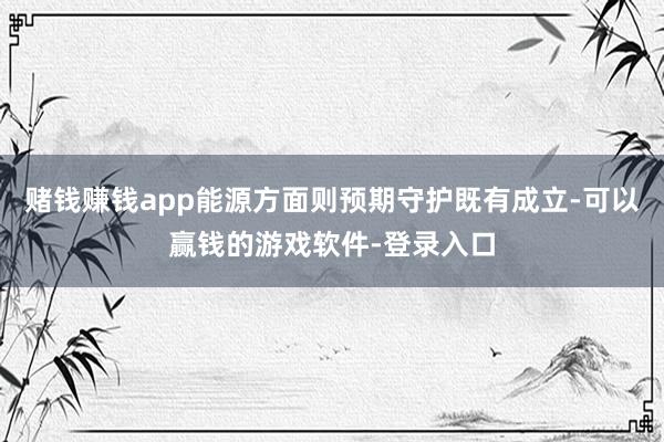 赌钱赚钱app能源方面则预期守护既有成立-可以赢钱的游戏软件-登录入口