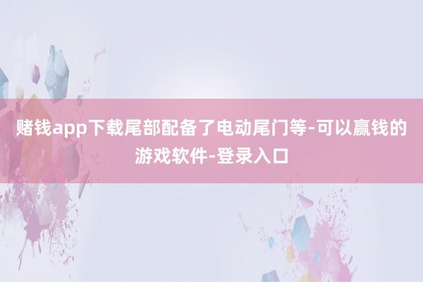 赌钱app下载尾部配备了电动尾门等-可以赢钱的游戏软件-登录入口