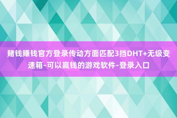 赌钱赚钱官方登录传动方面匹配3挡DHT+无级变速箱-可以赢钱的游戏软件-登录入口