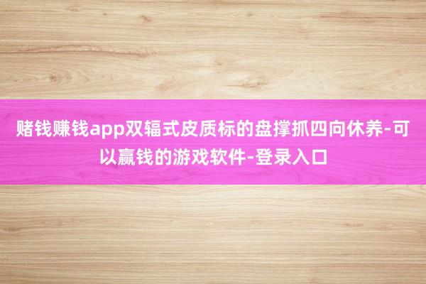 赌钱赚钱app双辐式皮质标的盘撑抓四向休养-可以赢钱的游戏软件-登录入口