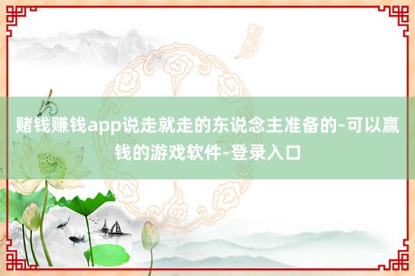 赌钱赚钱app说走就走的东说念主准备的-可以赢钱的游戏软件-登录入口