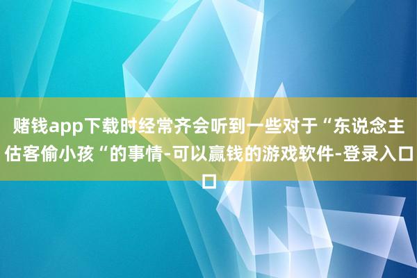 赌钱app下载时经常齐会听到一些对于“东说念主估客偷小孩“的事情-可以赢钱的游戏软件-登录入口