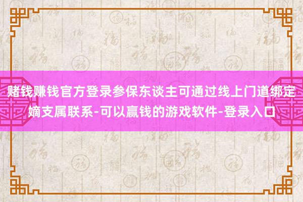 赌钱赚钱官方登录参保东谈主可通过线上门道绑定嫡支属联系-可以赢钱的游戏软件-登录入口