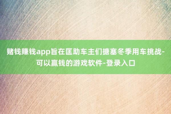 赌钱赚钱app旨在匡助车主们搪塞冬季用车挑战-可以赢钱的游戏软件-登录入口