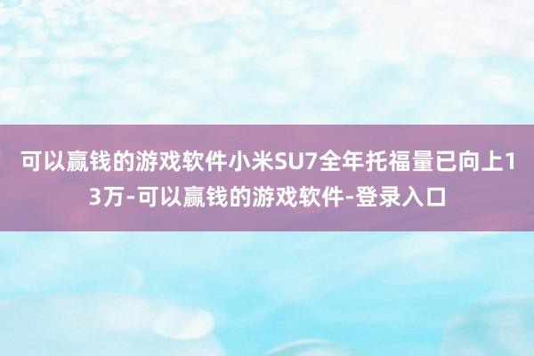 可以赢钱的游戏软件小米SU7全年托福量已向上13万-可以赢钱的游戏软件-登录入口