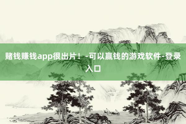 赌钱赚钱app很出片!-可以赢钱的游戏软件-登录入口