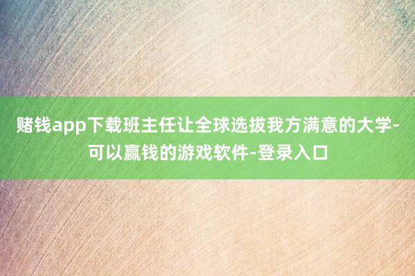 赌钱app下载班主任让全球选拔我方满意的大学-可以赢钱的游戏软件-登录入口