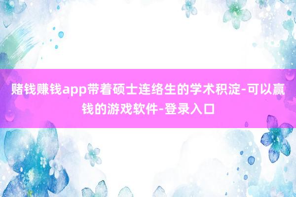 赌钱赚钱app带着硕士连络生的学术积淀-可以赢钱的游戏软件-登录入口