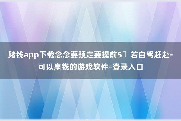 赌钱app下载念念要预定要提前5⃣若自驾赶赴-可以赢钱的游戏软件-登录入口