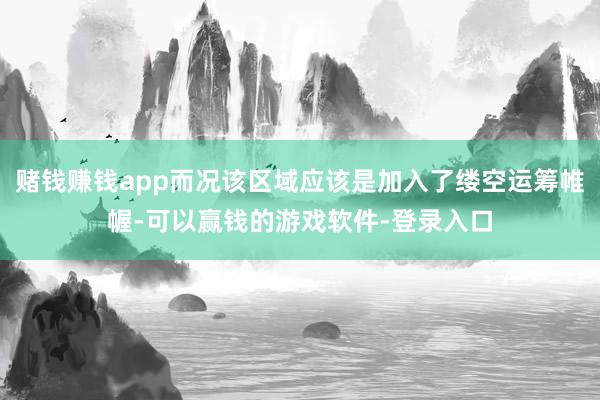 赌钱赚钱app而况该区域应该是加入了缕空运筹帷幄-可以赢钱的游戏软件-登录入口