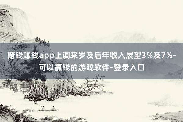 赌钱赚钱app上调来岁及后年收入展望3%及7%-可以赢钱的游戏软件-登录入口