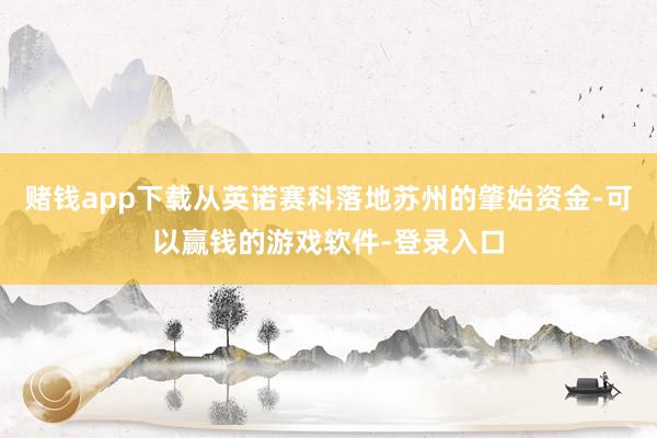 赌钱app下载从英诺赛科落地苏州的肇始资金-可以赢钱的游戏软件-登录入口