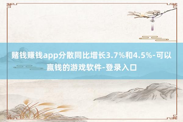 赌钱赚钱app分散同比增长3.7%和4.5%-可以赢钱的游戏软件-登录入口