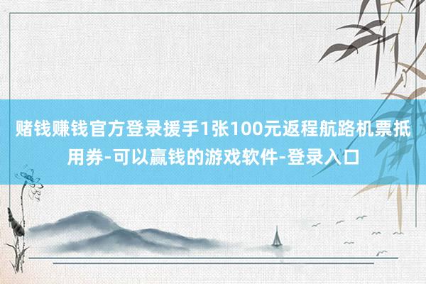 赌钱赚钱官方登录援手1张100元返程航路机票抵用券-可以赢钱的游戏软件-登录入口