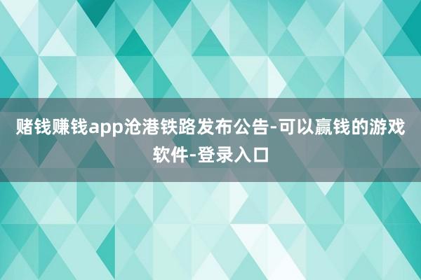 赌钱赚钱app　　沧港铁路发布公告-可以赢钱的游戏软件-登录入口