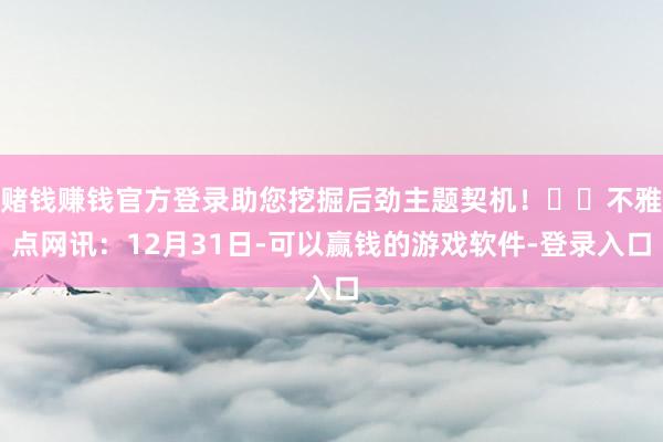赌钱赚钱官方登录助您挖掘后劲主题契机！		不雅点网讯：12月31日-可以赢钱的游戏软件-登录入口