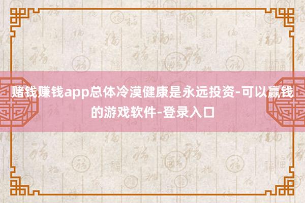 赌钱赚钱app总体冷漠健康是永远投资-可以赢钱的游戏软件-登录入口