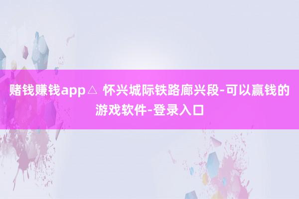 赌钱赚钱app△ 怀兴城际铁路廊兴段-可以赢钱的游戏软件-登录入口