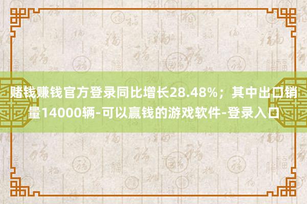 赌钱赚钱官方登录同比增长28.48%；其中出口销量14000辆-可以赢钱的游戏软件-登录入口