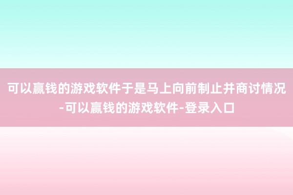 可以赢钱的游戏软件于是马上向前制止并商讨情况-可以赢钱的游戏软件-登录入口