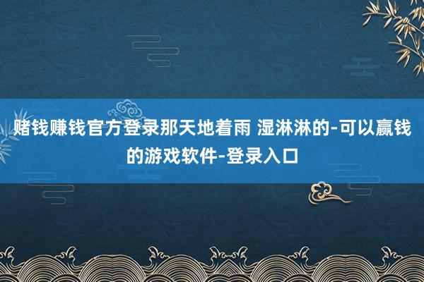 赌钱赚钱官方登录那天地着雨 湿淋淋的-可以赢钱的游戏软件-登录入口