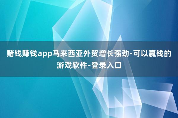 赌钱赚钱app马来西亚外贸增长强劲-可以赢钱的游戏软件-登录入口