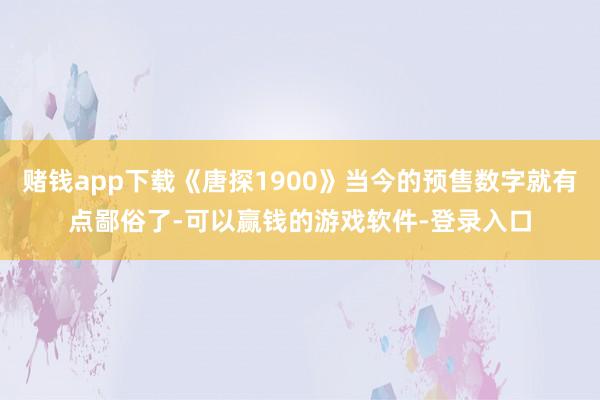 赌钱app下载《唐探1900》当今的预售数字就有点鄙俗了-可以赢钱的游戏软件-登录入口