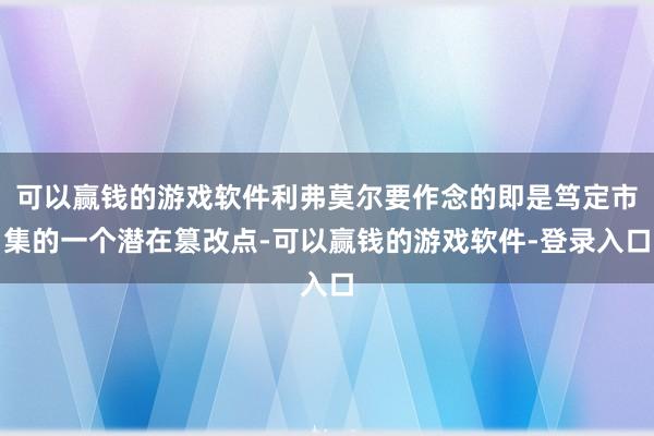 可以赢钱的游戏软件利弗莫尔要作念的即是笃定市集的一个潜在篡改点-可以赢钱的游戏软件-登录入口