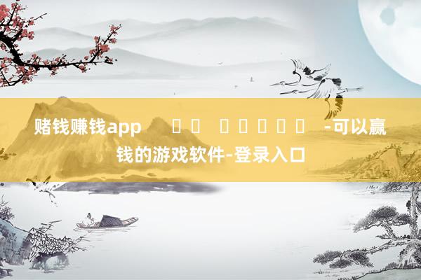赌钱赚钱app      		  					  -可以赢钱的游戏软件-登录入口
