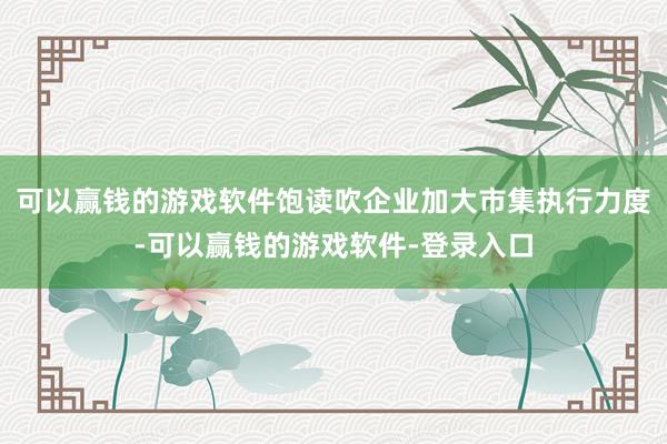 可以赢钱的游戏软件饱读吹企业加大市集执行力度-可以赢钱的游戏软件-登录入口