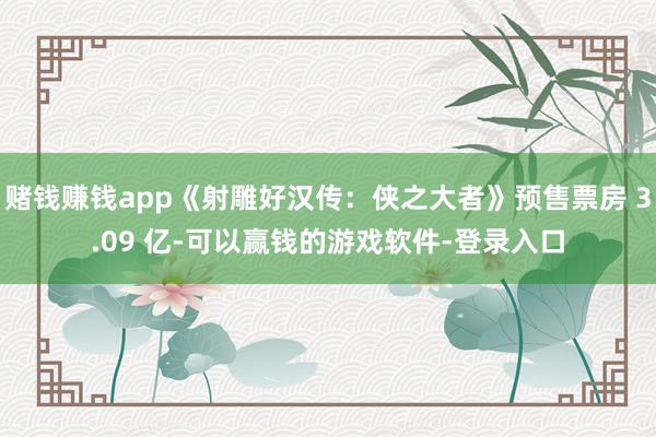 赌钱赚钱app《射雕好汉传：侠之大者》预售票房 3.09 亿-可以赢钱的游戏软件-登录入口