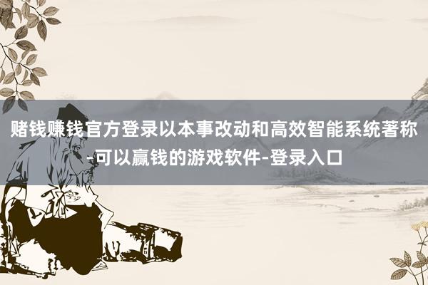 赌钱赚钱官方登录以本事改动和高效智能系统著称-可以赢钱的游戏软件-登录入口