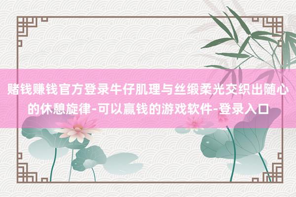 赌钱赚钱官方登录牛仔肌理与丝缎柔光交织出随心的休憩旋律-可以赢钱的游戏软件-登录入口