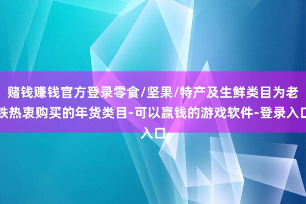 赌钱赚钱官方登录零食/坚果/特产及生鲜类目为老铁热衷购买的年货类目-可以赢钱的游戏软件-登录入口