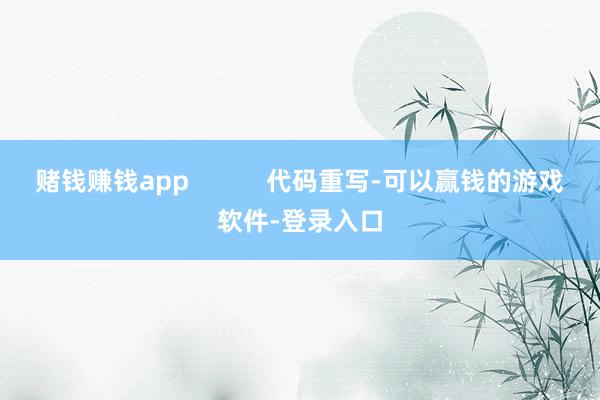 赌钱赚钱app           代码重写-可以赢钱的游戏软件-登录入口
