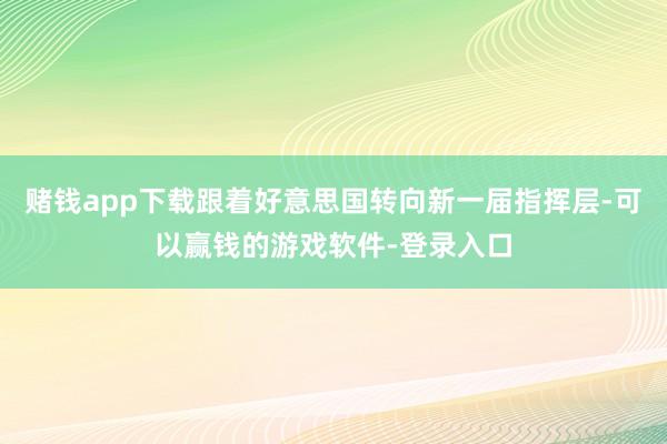 赌钱app下载跟着好意思国转向新一届指挥层-可以赢钱的游戏软件-登录入口