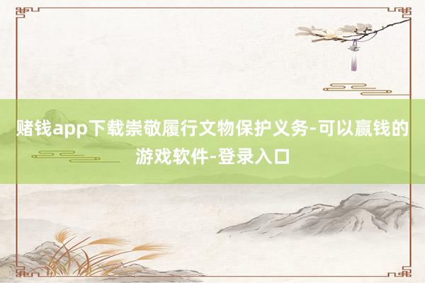 赌钱app下载崇敬履行文物保护义务-可以赢钱的游戏软件-登录入口